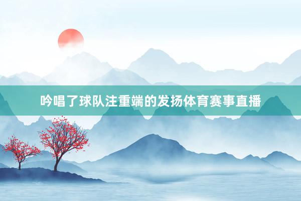 吟唱了球队注重端的发扬体育赛事直播