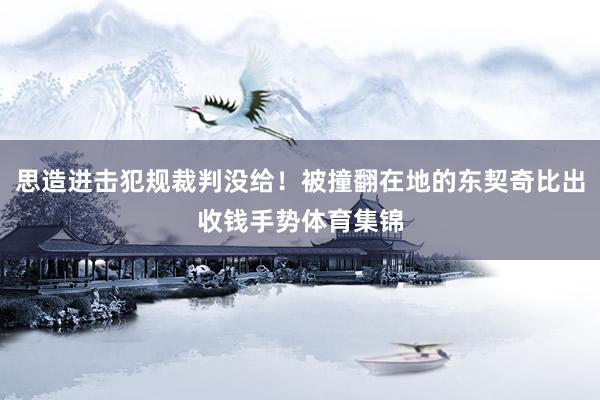 思造进击犯规裁判没给！被撞翻在地的东契奇比出收钱手势体育集锦