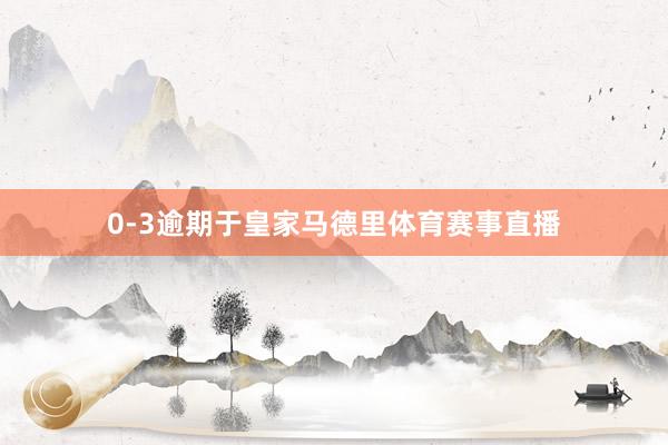 0-3逾期于皇家马德里体育赛事直播