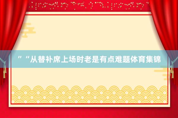 ”“从替补席上场时老是有点难题体育集锦