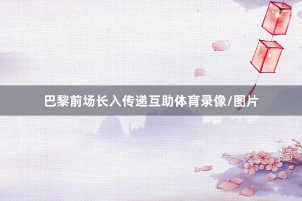 巴黎前场长入传递互助体育录像/图片