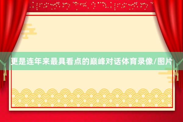 更是连年来最具看点的巅峰对话体育录像/图片
