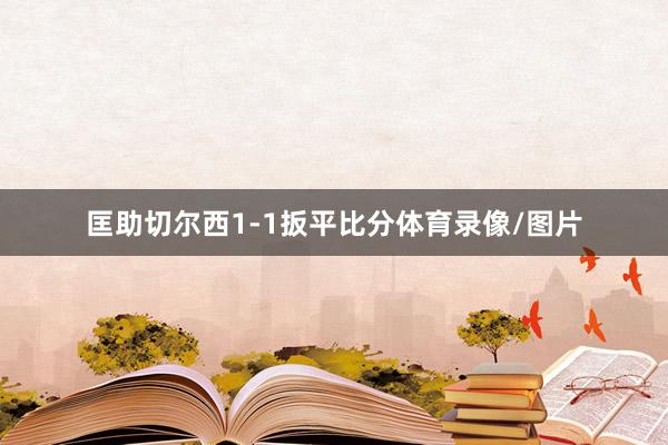 匡助切尔西1-1扳平比分体育录像/图片
