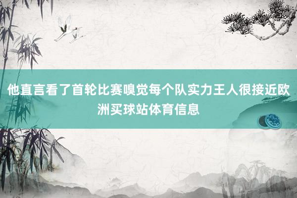 他直言看了首轮比赛嗅觉每个队实力王人很接近欧洲买球站体育信息