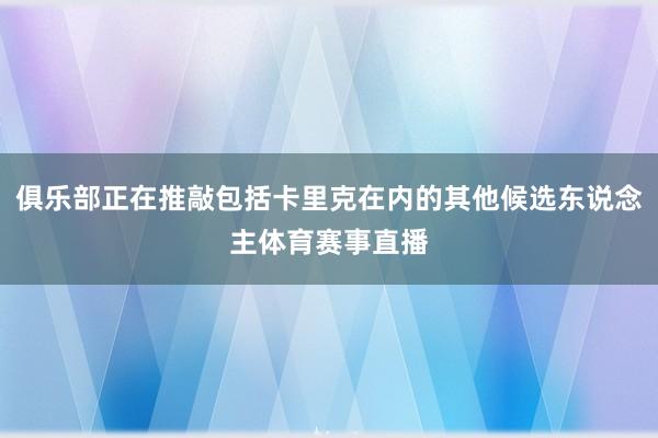 俱乐部正在推敲包括卡里克在内的其他候选东说念主体育赛事直播