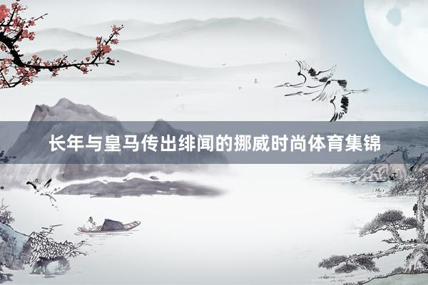 长年与皇马传出绯闻的挪威时尚体育集锦