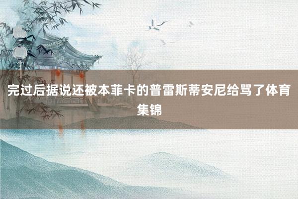 完过后据说还被本菲卡的普雷斯蒂安尼给骂了体育集锦