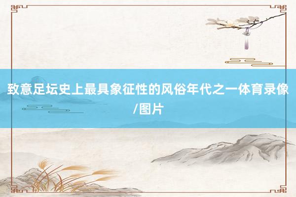 致意足坛史上最具象征性的风俗年代之一体育录像/图片