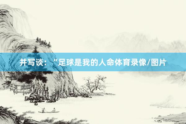 并写谈:“足球是我的人命体育录像/图片