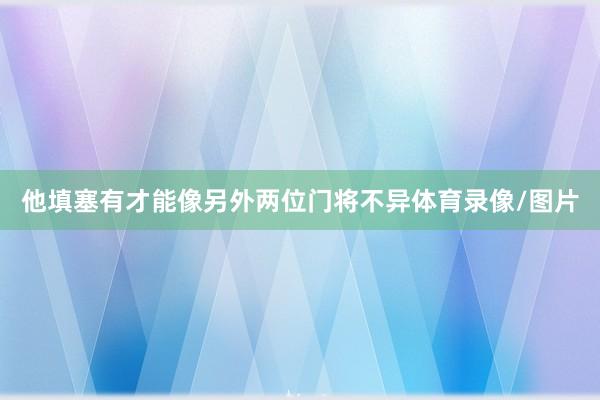 他填塞有才能像另外两位门将不异体育录像/图片