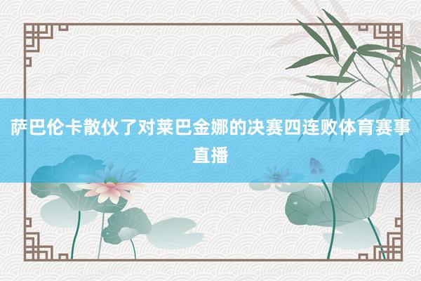 萨巴伦卡散伙了对莱巴金娜的决赛四连败体育赛事直播