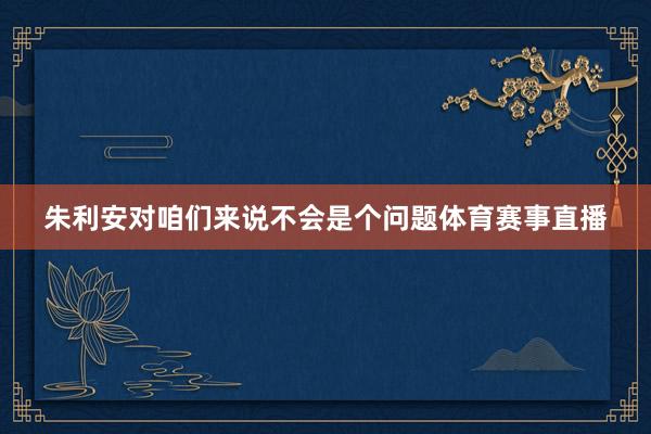 朱利安对咱们来说不会是个问题体育赛事直播