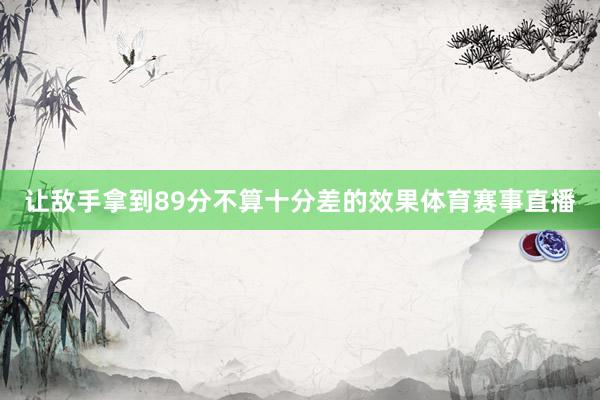 让敌手拿到89分不算十分差的效果体育赛事直播