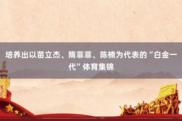 培养出以苗立杰、隋菲菲、陈楠为代表的“白金一代”体育集锦