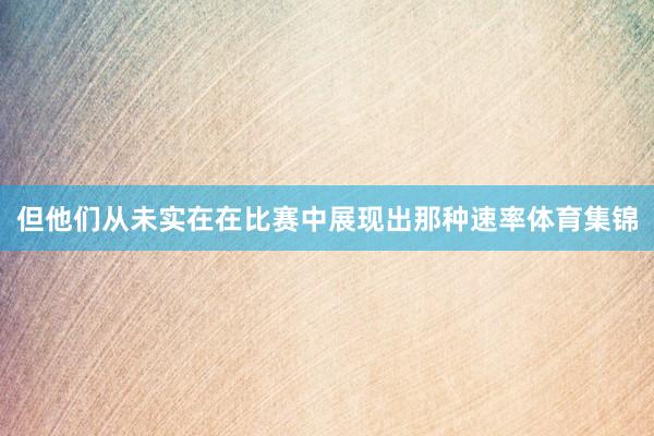 但他们从未实在在比赛中展现出那种速率体育集锦