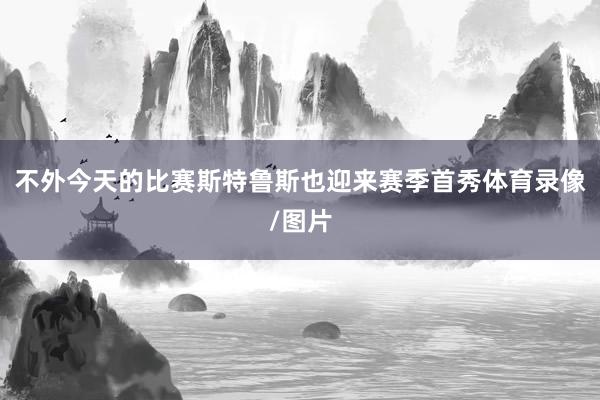 不外今天的比赛斯特鲁斯也迎来赛季首秀体育录像/图片