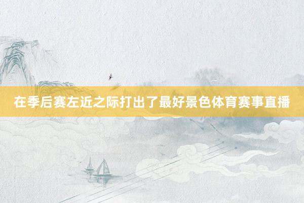 在季后赛左近之际打出了最好景色体育赛事直播