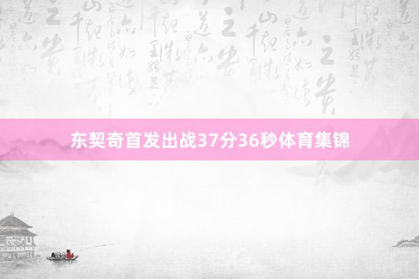 东契奇首发出战37分36秒体育集锦