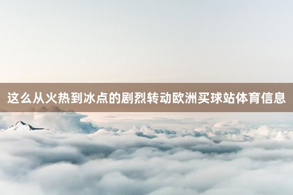 这么从火热到冰点的剧烈转动欧洲买球站体育信息