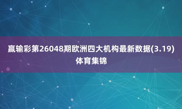赢输彩第26048期欧洲四大机构最新数据(3.19)体育集锦