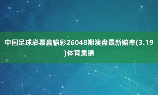 中国足球彩票赢输彩26048期澳盘最新赔率(3.19)体育集锦