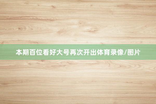 本期百位看好大号再次开出体育录像/图片