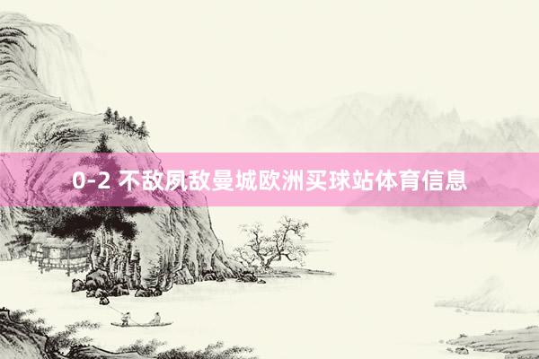 0-2 不敌夙敌曼城欧洲买球站体育信息