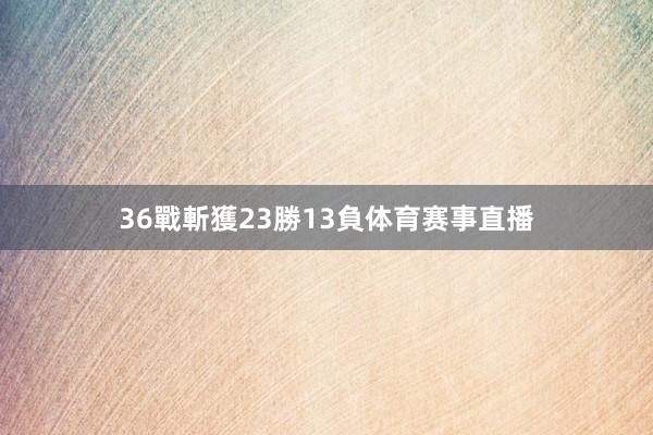 36戰斬獲23勝13負体育赛事直播