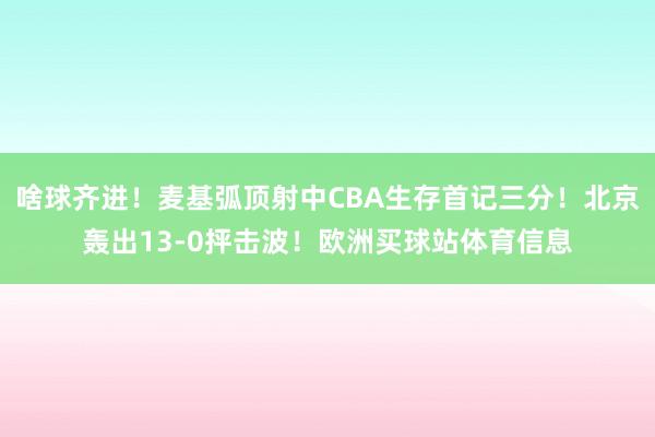 啥球齐进！麦基弧顶射中CBA生存首记三分！北京轰出13-0抨击波！欧洲买球站体育信息