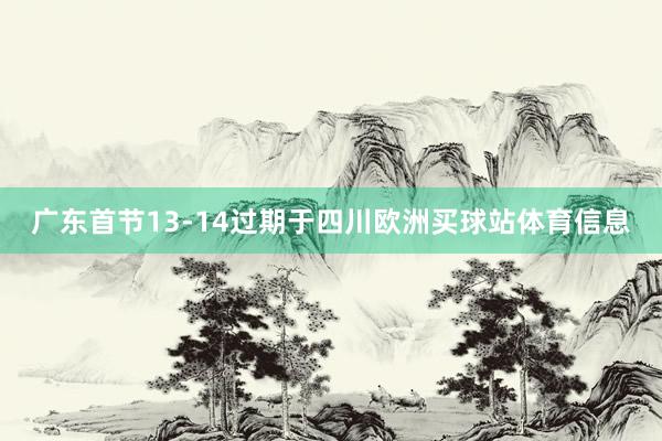 广东首节13-14过期于四川欧洲买球站体育信息