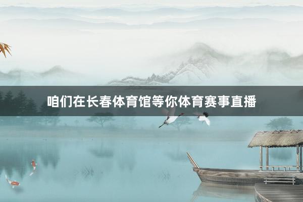 咱们在长春体育馆等你体育赛事直播