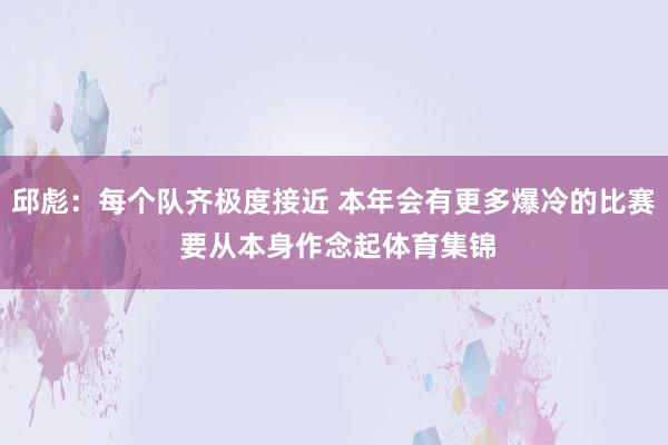 邱彪：每个队齐极度接近 本年会有更多爆冷的比赛 要从本身作念起体育集锦