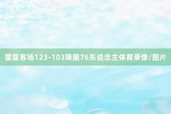 雷霆客场123-103降服76东说念主体育录像/图片