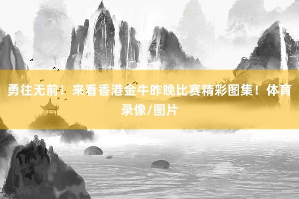 勇往无前！来看香港金牛昨晚比赛精彩图集！体育录像/图片