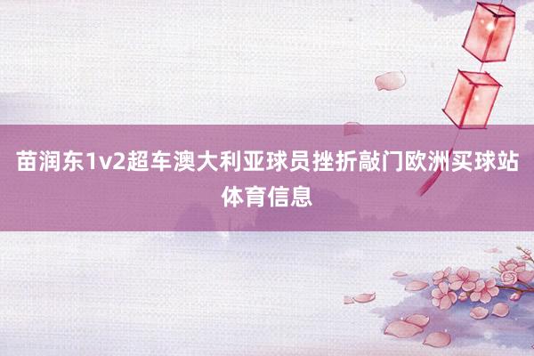 苗润东1v2超车澳大利亚球员挫折敲门欧洲买球站体育信息