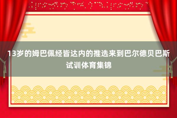 13岁的姆巴佩经皆达内的推选来到巴尔德贝巴斯试训体育集锦