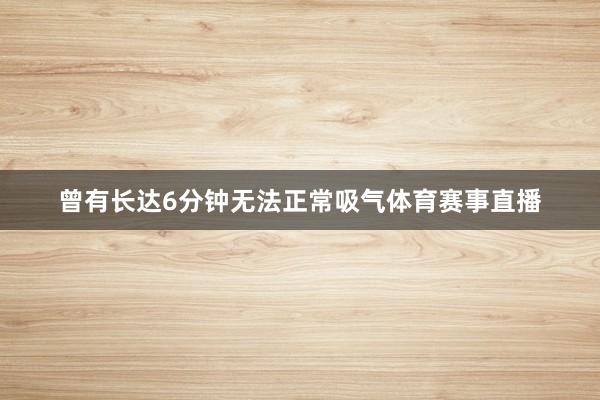 曾有长达6分钟无法正常吸气体育赛事直播