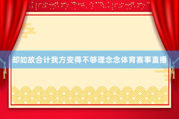 却如故合计我方变得不够理念念体育赛事直播
