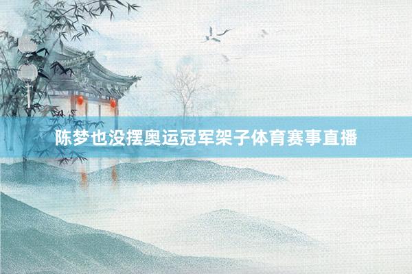 陈梦也没摆奥运冠军架子体育赛事直播