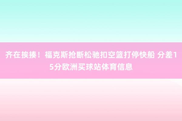 齐在挨揍！福克斯抢断松驰扣空篮打停快船 分差15分欧洲买球站体育信息