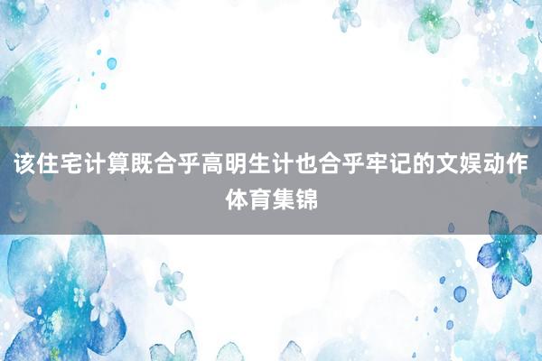 该住宅计算既合乎高明生计也合乎牢记的文娱动作体育集锦