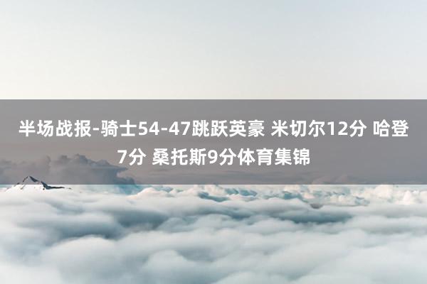 半场战报-骑士54-47跳跃英豪 米切尔12分 哈登7分 桑托斯9分体育集锦