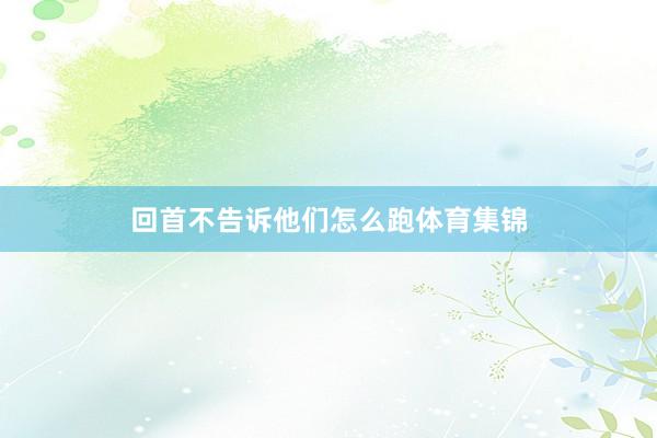 回首不告诉他们怎么跑体育集锦