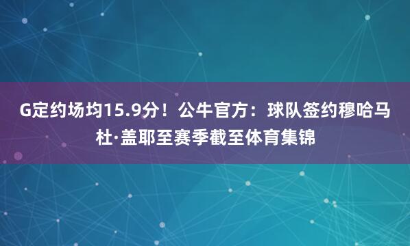 G定约场均15.9分！公牛官方：球队签约穆哈马杜·盖耶至赛季截至体育集锦