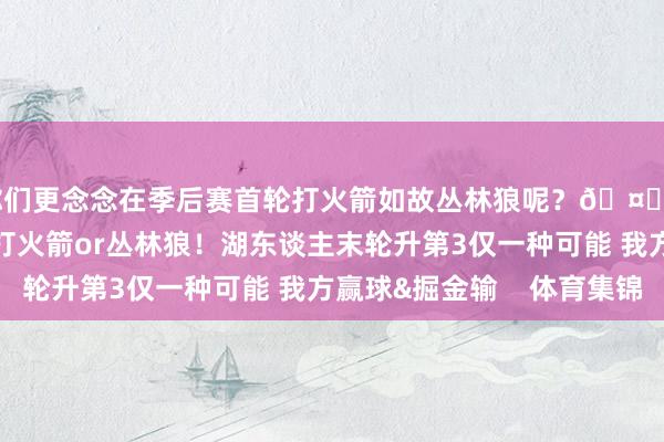 你们更念念在季后赛首轮打火箭如故丛林狼呢？🤔”关系新闻>>>首轮打火箭or丛林狼！湖东谈主末轮升第3仅一种可能 我方赢球&掘金输    体育集锦