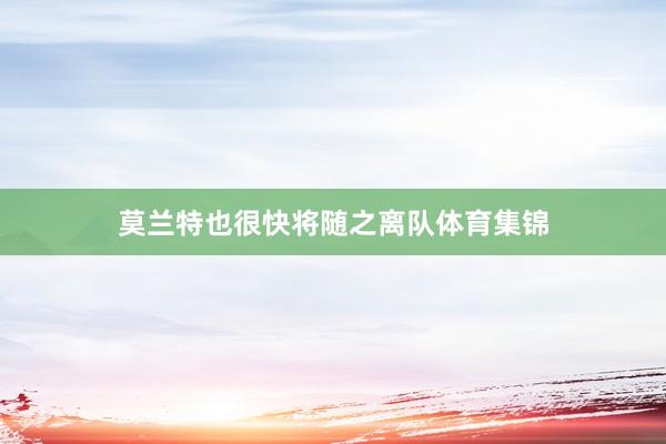 莫兰特也很快将随之离队体育集锦