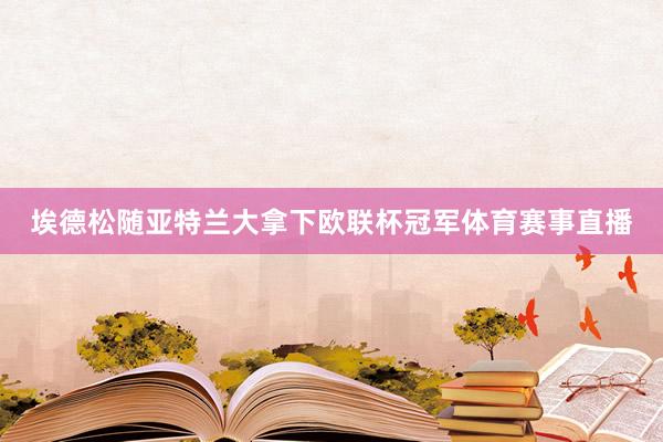 埃德松随亚特兰大拿下欧联杯冠军体育赛事直播