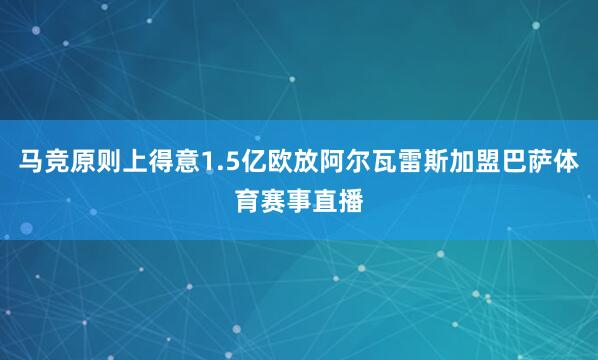 马竞原则上得意1.5亿欧放阿尔瓦雷斯加盟巴萨体育赛事直播