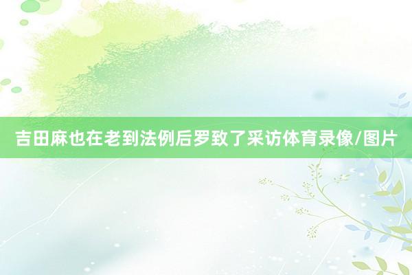 吉田麻也在老到法例后罗致了采访体育录像/图片
