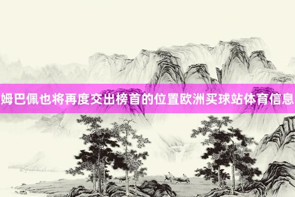 姆巴佩也将再度交出榜首的位置欧洲买球站体育信息